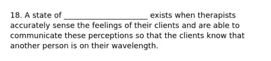 18. A state of ______________________ exists when therapists accurately sense the feelings of their clients and are able to communicate these perceptions so that the clients know that another person is on their wavelength.