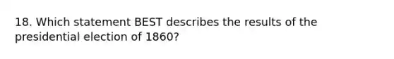 18. Which statement BEST describes the results of the presidential election of 1860?