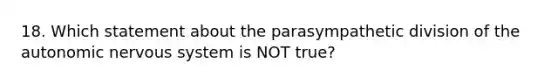 18. Which statement about the parasympathetic division of the autonomic nervous system is NOT true?