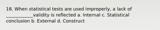 18. When statistical tests are used improperly, a lack of ____________validity is reflected a. Internal c. Statistical conclusion b. External d. Construct