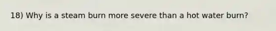 18) Why is a steam burn more severe than a hot water burn?