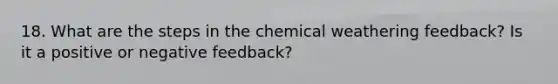 18. What are the steps in the chemical weathering feedback? Is it a positive or negative feedback?