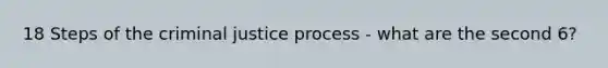 18 Steps of the criminal justice process - what are the second 6?