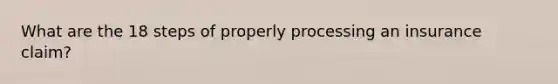 What are the 18 steps of properly processing an insurance claim?