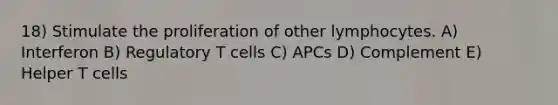 18) Stimulate the proliferation of other lymphocytes. A) Interferon B) Regulatory T cells C) APCs D) Complement E) Helper T cells