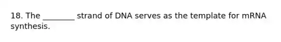 18. The ________ strand of DNA serves as the template for mRNA synthesis.