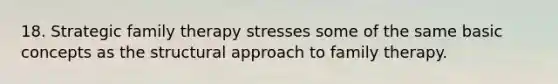 18. Strategic family therapy stresses some of the same basic concepts as the structural approach to family therapy.