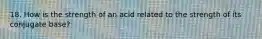 18. How is the strength of an acid related to the strength of its conjugate base?