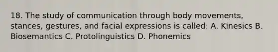 18. The study of communication through body movements, stances, gestures, and facial expressions is called: A. Kinesics B. Biosemantics C. Protolinguistics D. Phonemics