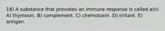 18) A substance that provokes an immune response is called a(n) A) thymosin. B) complement. C) chemotoxin. D) irritant. E) antigen.