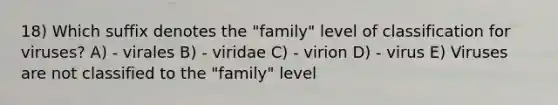 18) Which suffix denotes the "family" level of classification for viruses? A) - virales B) - viridae C) - virion D) - virus E) Viruses are not classified to the "family" level