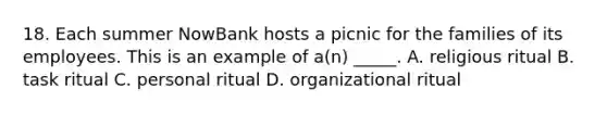 18. Each summer NowBank hosts a picnic for the families of its employees. This is an example of a(n) _____. A. religious ritual B. task ritual C. personal ritual D. organizational ritual