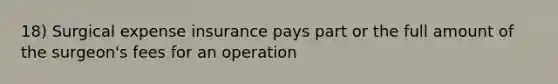 18) Surgical expense insurance pays part or the full amount of the surgeon's fees for an operation