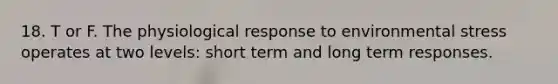 18. T or F. The physiological response to environmental stress operates at two levels: short term and long term responses.