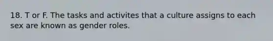 18. T or F. The tasks and activites that a culture assigns to each sex are known as gender roles.