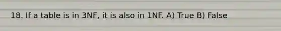 18. If a table is in 3NF, it is also in 1NF. A) True B) False