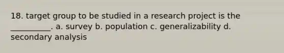 18. target group to be studied in a research project is the __________. a. survey b. population c. generalizability d. secondary analysis