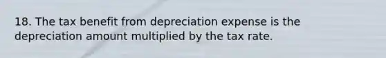 18. The tax benefit from depreciation expense is the depreciation amount multiplied by the tax rate.