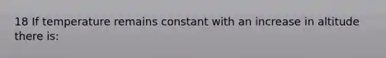 18 If temperature remains constant with an increase in altitude there is: