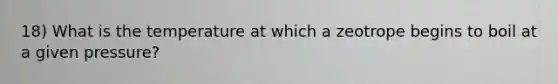 18) What is the temperature at which a zeotrope begins to boil at a given pressure?