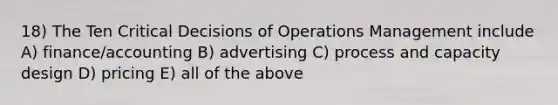 18) The Ten Critical Decisions of Operations Management include A) finance/accounting B) advertising C) process and capacity design D) pricing E) all of the above