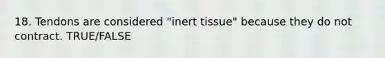 18. Tendons are considered "inert tissue" because they do not contract. TRUE/FALSE