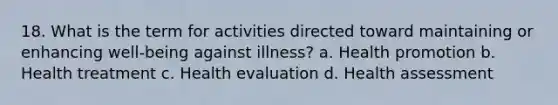 18. What is the term for activities directed toward maintaining or enhancing well-being against illness? a. Health promotion b. Health treatment c. Health evaluation d. Health assessment