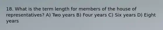 18. What is the term length for members of the house of representatives? A) Two years B) Four years C) Six years D) Eight years