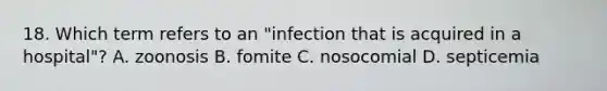 18. Which term refers to an "infection that is acquired in a hospital"? A. zoonosis B. fomite C. nosocomial D. septicemia