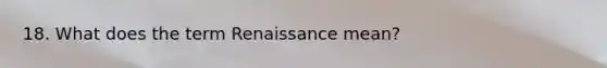 18. What does the term Renaissance mean?