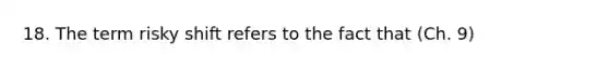 18. The term risky shift refers to the fact that (Ch. 9)