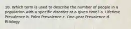 18. Which term is used to describe the number of people in a population with a specific disorder at a given time? a. Lifetime Prevalence b. Point Prevalence c. One-year Prevalence d. Etiology