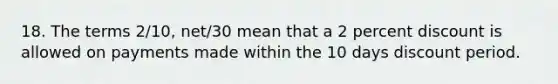 18. The terms 2/10, net/30 mean that a 2 percent discount is allowed on payments made within the 10 days discount period.