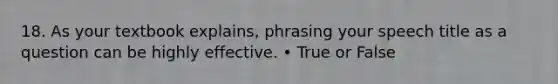 18. As your textbook explains, phrasing your speech title as a question can be highly effective. • True or False