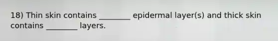 18) Thin skin contains ________ epidermal layer(s) and thick skin contains ________ layers.