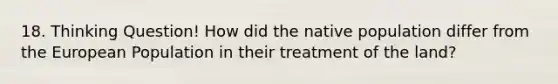 18. Thinking Question! How did the native population differ from the European Population in their treatment of the land?