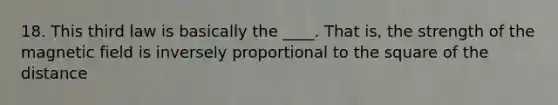 18. This third law is basically the ____. That is, the strength of the magnetic field is inversely proportional to the square of the distance