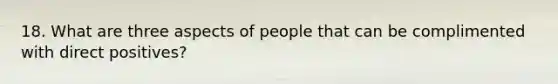 18. What are three aspects of people that can be complimented with direct positives?