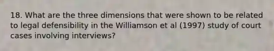 18. What are the three dimensions that were shown to be related to legal defensibility in the Williamson et al (1997) study of court cases involving interviews?