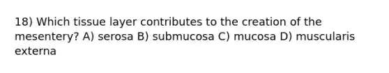 18) Which tissue layer contributes to the creation of the mesentery? A) serosa B) submucosa C) mucosa D) muscularis externa