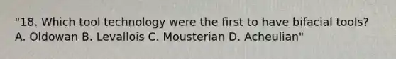 "18. Which tool technology were the first to have bifacial tools? A. Oldowan B. Levallois C. Mousterian D. Acheulian"