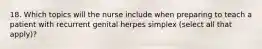 18. Which topics will the nurse include when preparing to teach a patient with recurrent genital herpes simplex (select all that apply)?