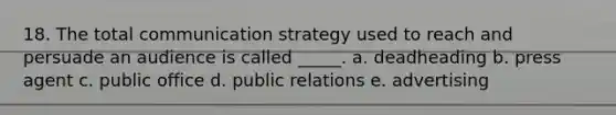 18. The total communication strategy used to reach and persuade an audience is called _____. a. deadheading b. press agent c. public office d. public relations e. advertising