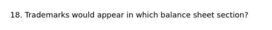 18. Trademarks would appear in which balance sheet section?