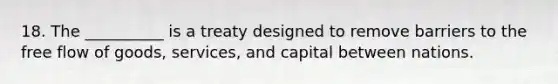 18. The __________ is a treaty designed to remove barriers to the free flow of goods, services, and capital between nations.