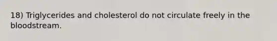 18) Triglycerides and cholesterol do not circulate freely in the bloodstream.