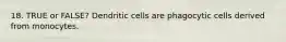 18. TRUE or FALSE? Dendritic cells are phagocytic cells derived from monocytes.