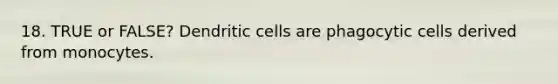 18. TRUE or FALSE? Dendritic cells are phagocytic cells derived from monocytes.