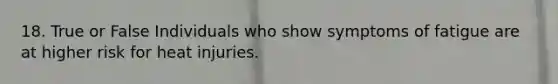 18. True or False Individuals who show symptoms of fatigue are at higher risk for heat injuries.