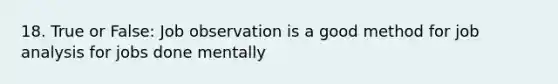 18. True or False: Job observation is a good method for job analysis for jobs done mentally